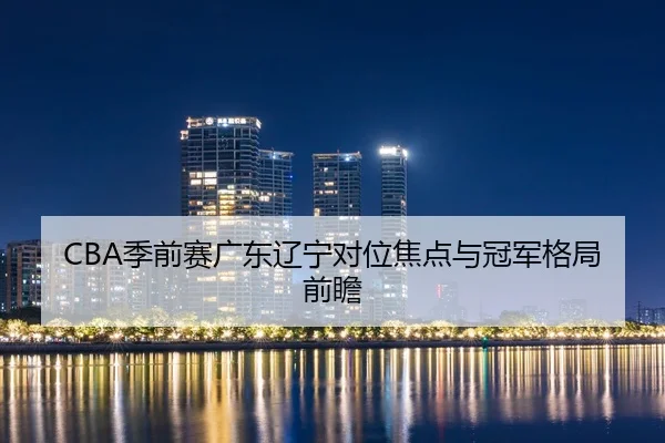 CBA季前赛广东辽宁对位焦点与冠军格局前瞻