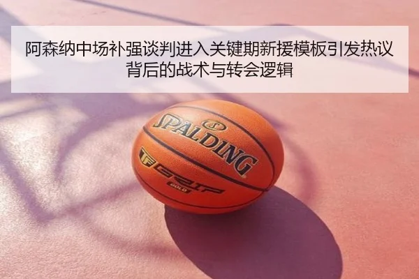 阿森纳中场补强谈判进入关键期新援模板引发热议背后的战术与转会逻辑