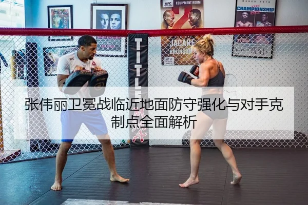 张伟丽卫冕战临近地面防守强化与对手克制点全面解析