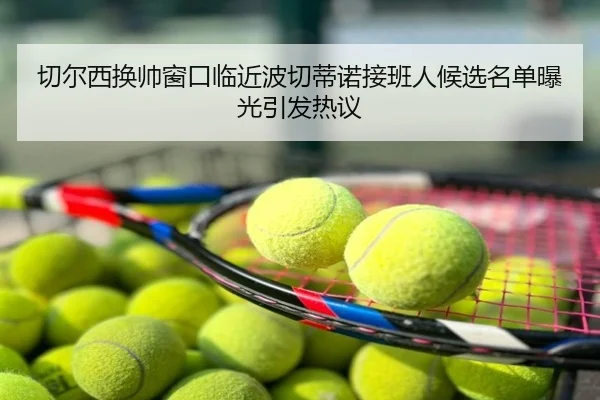切尔西换帅窗口临近波切蒂诺接班人候选名单曝光引发热议